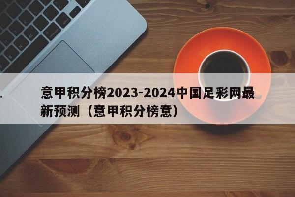 意甲积分榜2023-2024中国足彩网最新预测（意甲积分榜意）